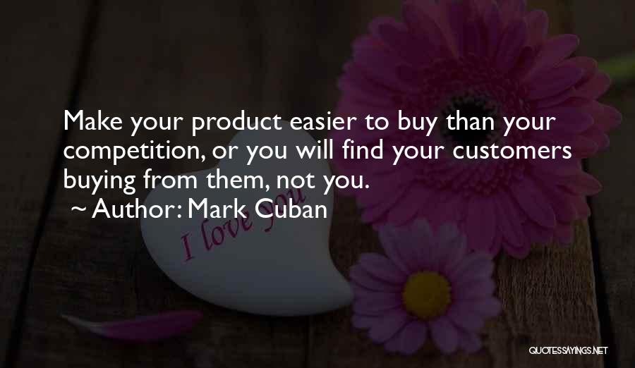 Mark Cuban Quotes: Make Your Product Easier To Buy Than Your Competition, Or You Will Find Your Customers Buying From Them, Not You.