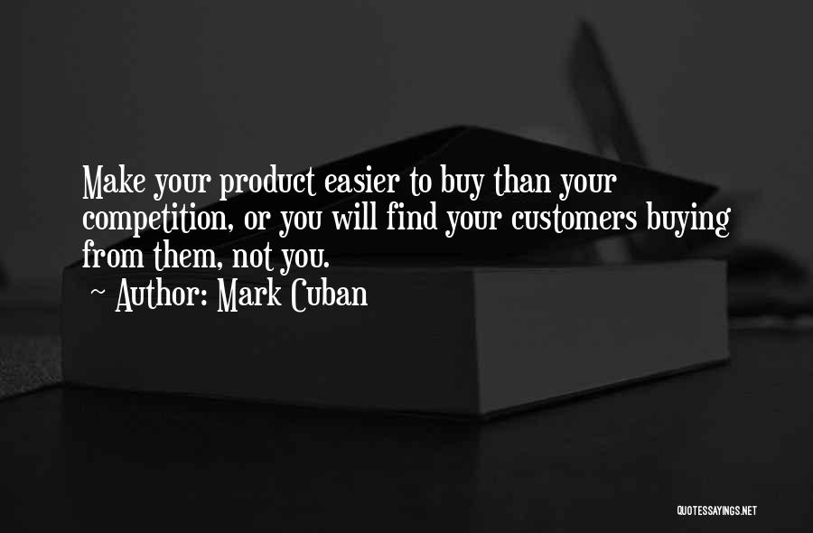 Mark Cuban Quotes: Make Your Product Easier To Buy Than Your Competition, Or You Will Find Your Customers Buying From Them, Not You.