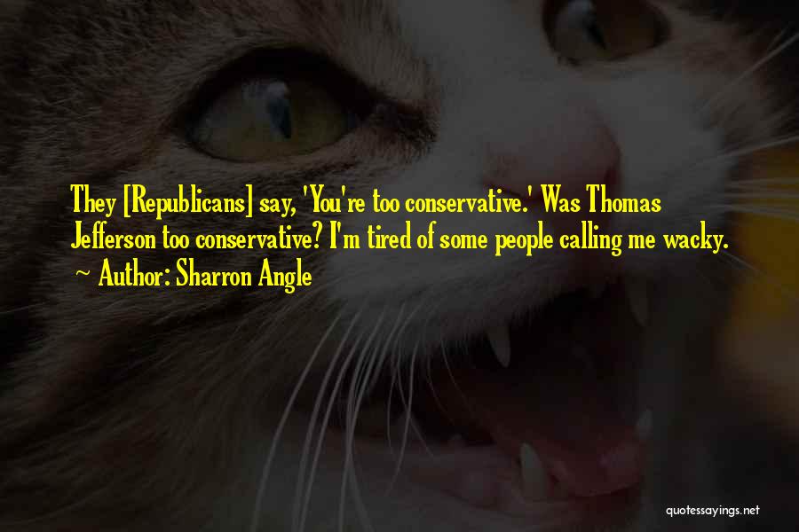 Sharron Angle Quotes: They [republicans] Say, 'you're Too Conservative.' Was Thomas Jefferson Too Conservative? I'm Tired Of Some People Calling Me Wacky.