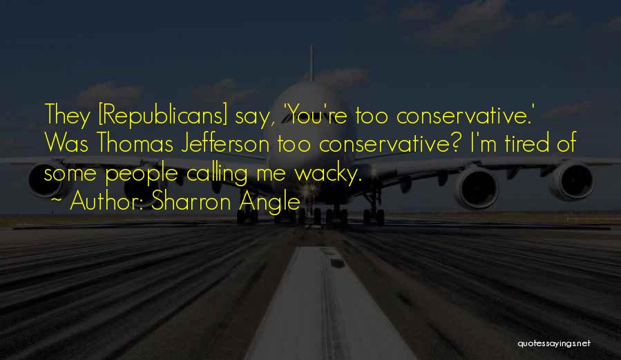 Sharron Angle Quotes: They [republicans] Say, 'you're Too Conservative.' Was Thomas Jefferson Too Conservative? I'm Tired Of Some People Calling Me Wacky.