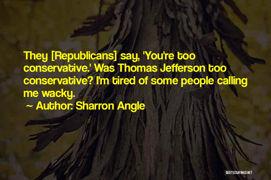 Sharron Angle Quotes: They [republicans] Say, 'you're Too Conservative.' Was Thomas Jefferson Too Conservative? I'm Tired Of Some People Calling Me Wacky.