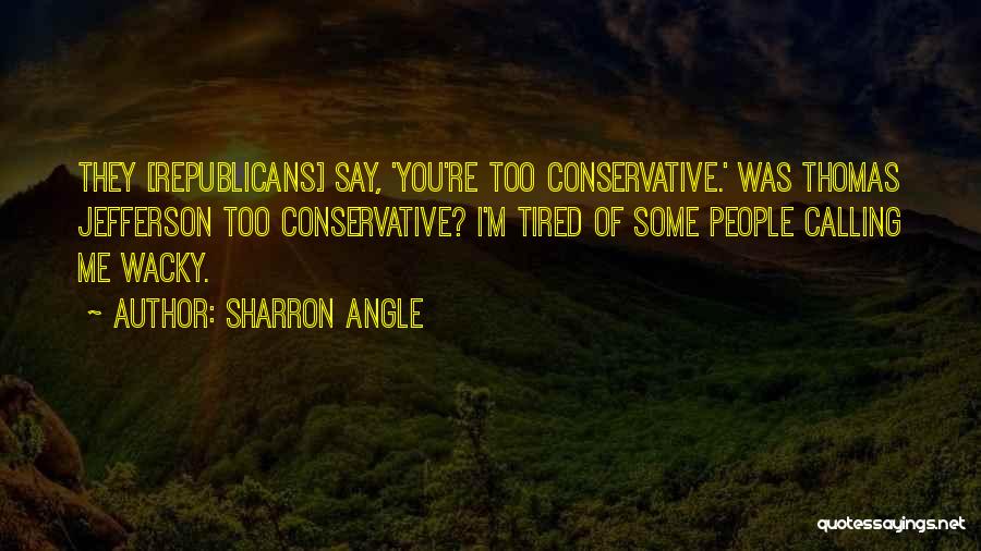 Sharron Angle Quotes: They [republicans] Say, 'you're Too Conservative.' Was Thomas Jefferson Too Conservative? I'm Tired Of Some People Calling Me Wacky.