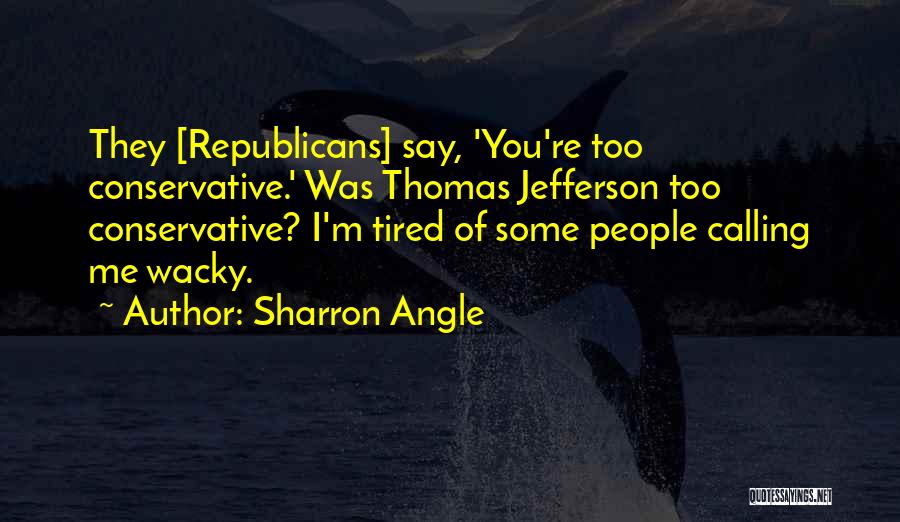 Sharron Angle Quotes: They [republicans] Say, 'you're Too Conservative.' Was Thomas Jefferson Too Conservative? I'm Tired Of Some People Calling Me Wacky.