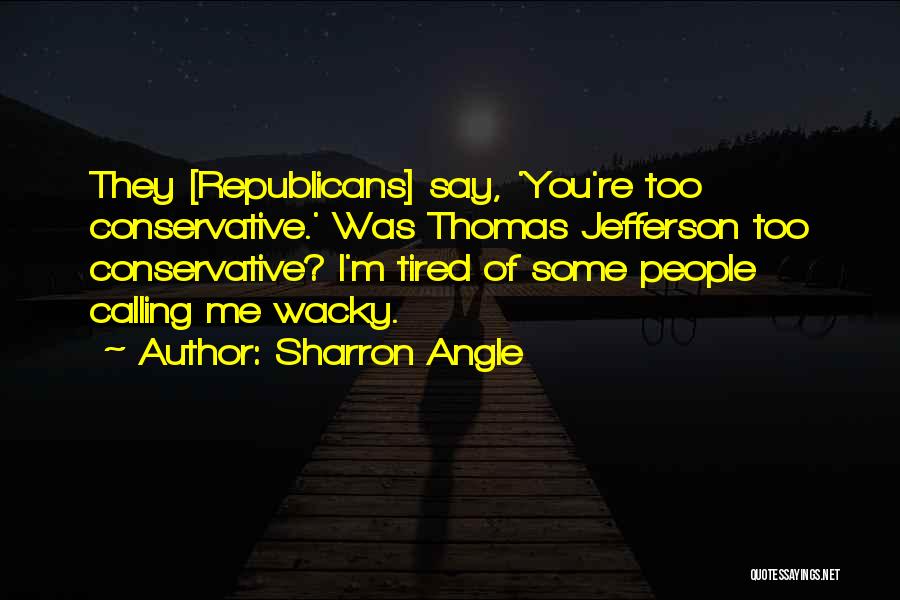 Sharron Angle Quotes: They [republicans] Say, 'you're Too Conservative.' Was Thomas Jefferson Too Conservative? I'm Tired Of Some People Calling Me Wacky.