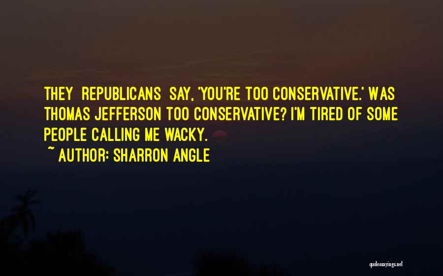 Sharron Angle Quotes: They [republicans] Say, 'you're Too Conservative.' Was Thomas Jefferson Too Conservative? I'm Tired Of Some People Calling Me Wacky.