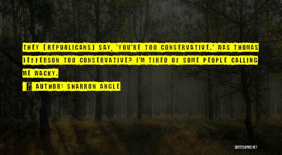 Sharron Angle Quotes: They [republicans] Say, 'you're Too Conservative.' Was Thomas Jefferson Too Conservative? I'm Tired Of Some People Calling Me Wacky.
