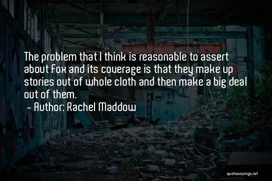 Rachel Maddow Quotes: The Problem That I Think Is Reasonable To Assert About Fox And Its Coverage Is That They Make Up Stories