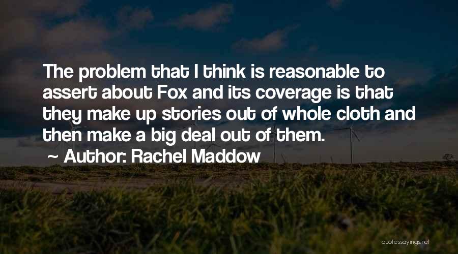 Rachel Maddow Quotes: The Problem That I Think Is Reasonable To Assert About Fox And Its Coverage Is That They Make Up Stories