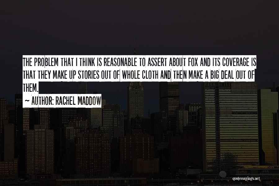 Rachel Maddow Quotes: The Problem That I Think Is Reasonable To Assert About Fox And Its Coverage Is That They Make Up Stories