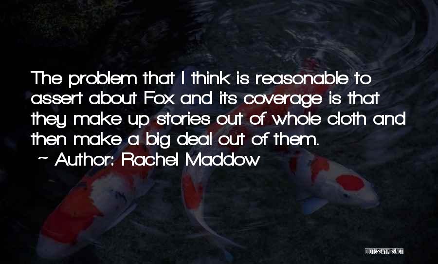 Rachel Maddow Quotes: The Problem That I Think Is Reasonable To Assert About Fox And Its Coverage Is That They Make Up Stories