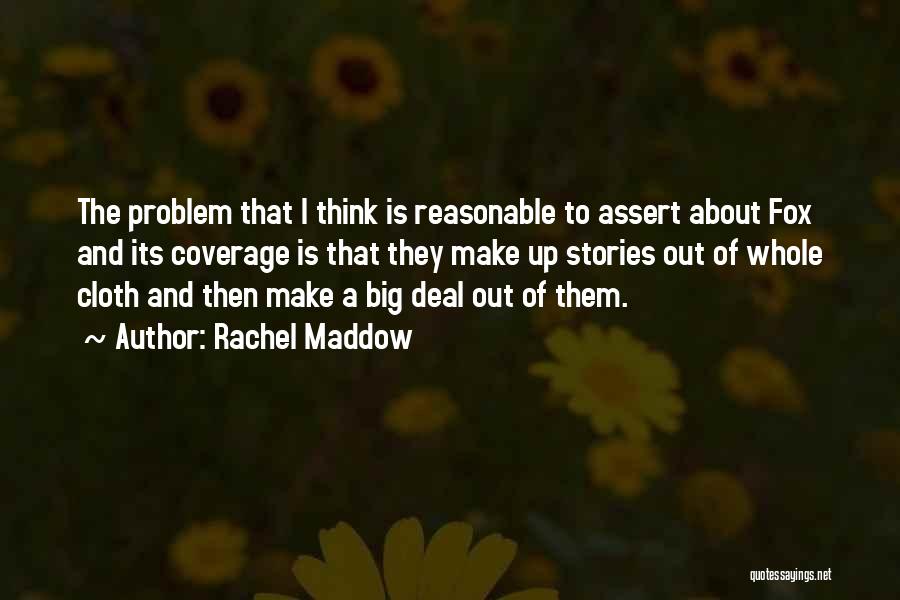 Rachel Maddow Quotes: The Problem That I Think Is Reasonable To Assert About Fox And Its Coverage Is That They Make Up Stories