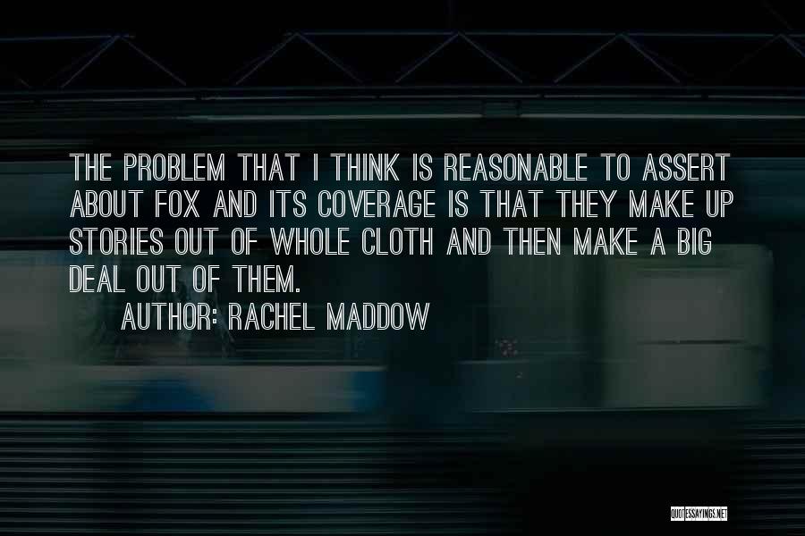 Rachel Maddow Quotes: The Problem That I Think Is Reasonable To Assert About Fox And Its Coverage Is That They Make Up Stories