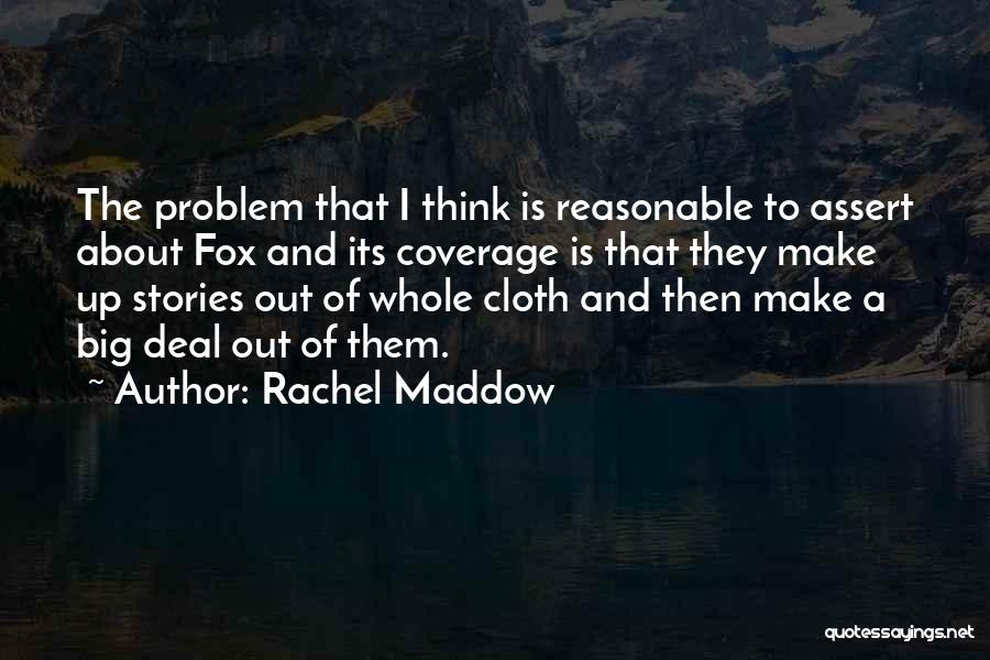 Rachel Maddow Quotes: The Problem That I Think Is Reasonable To Assert About Fox And Its Coverage Is That They Make Up Stories