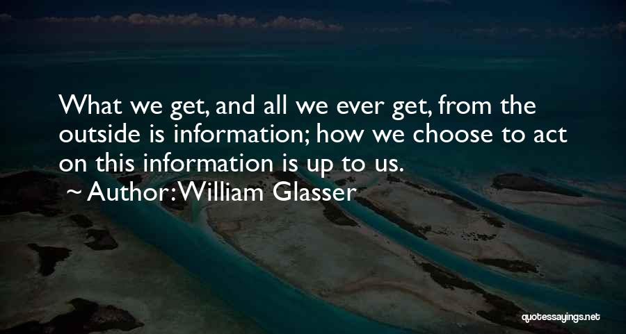 William Glasser Quotes: What We Get, And All We Ever Get, From The Outside Is Information; How We Choose To Act On This