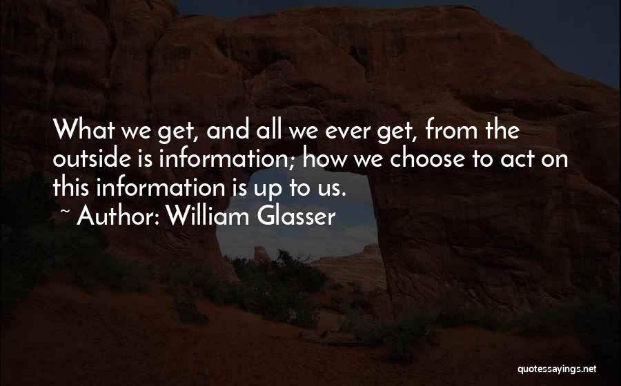 William Glasser Quotes: What We Get, And All We Ever Get, From The Outside Is Information; How We Choose To Act On This