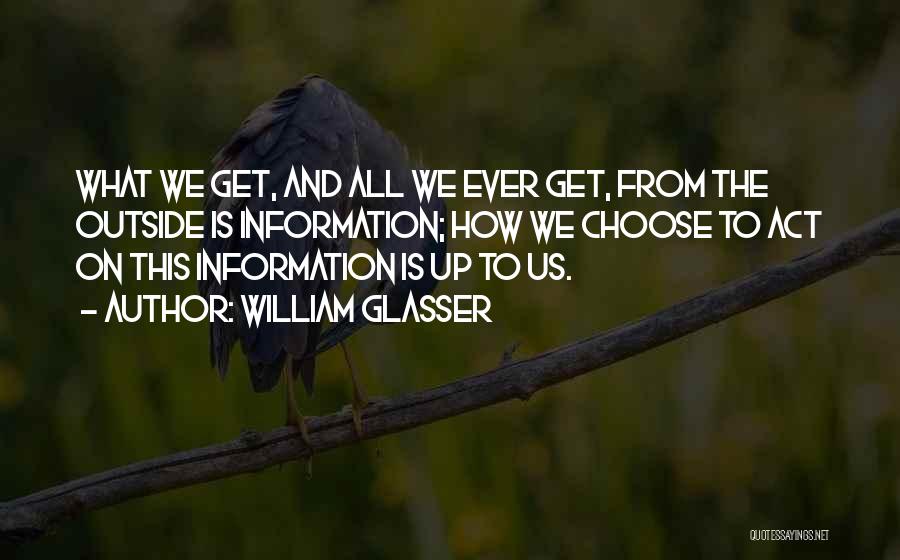 William Glasser Quotes: What We Get, And All We Ever Get, From The Outside Is Information; How We Choose To Act On This