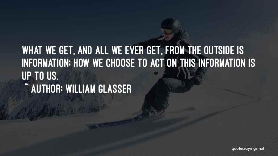 William Glasser Quotes: What We Get, And All We Ever Get, From The Outside Is Information; How We Choose To Act On This