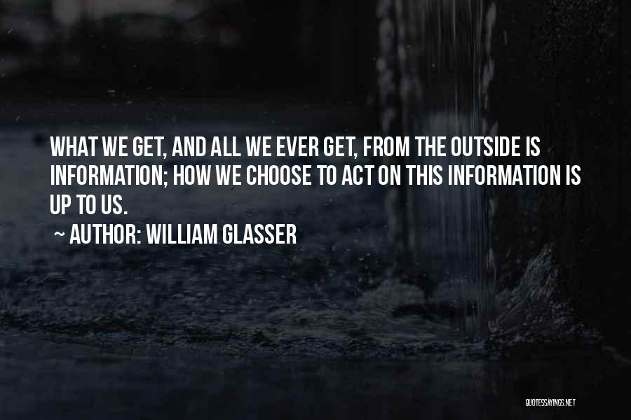 William Glasser Quotes: What We Get, And All We Ever Get, From The Outside Is Information; How We Choose To Act On This