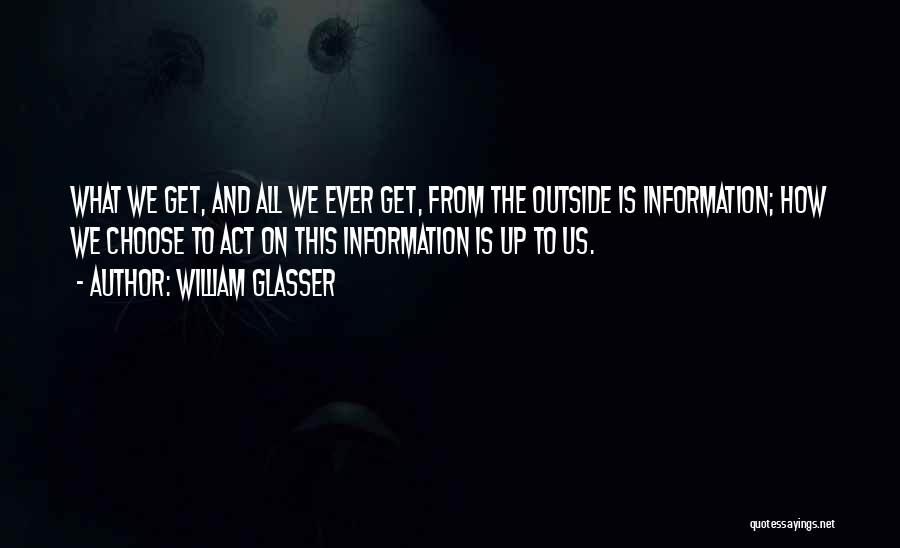 William Glasser Quotes: What We Get, And All We Ever Get, From The Outside Is Information; How We Choose To Act On This