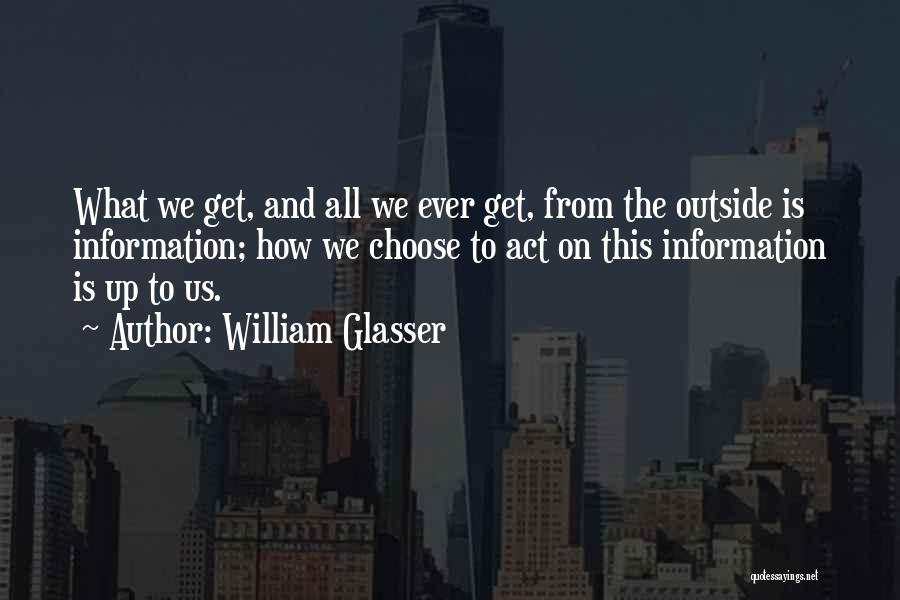 William Glasser Quotes: What We Get, And All We Ever Get, From The Outside Is Information; How We Choose To Act On This