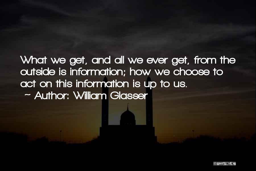 William Glasser Quotes: What We Get, And All We Ever Get, From The Outside Is Information; How We Choose To Act On This