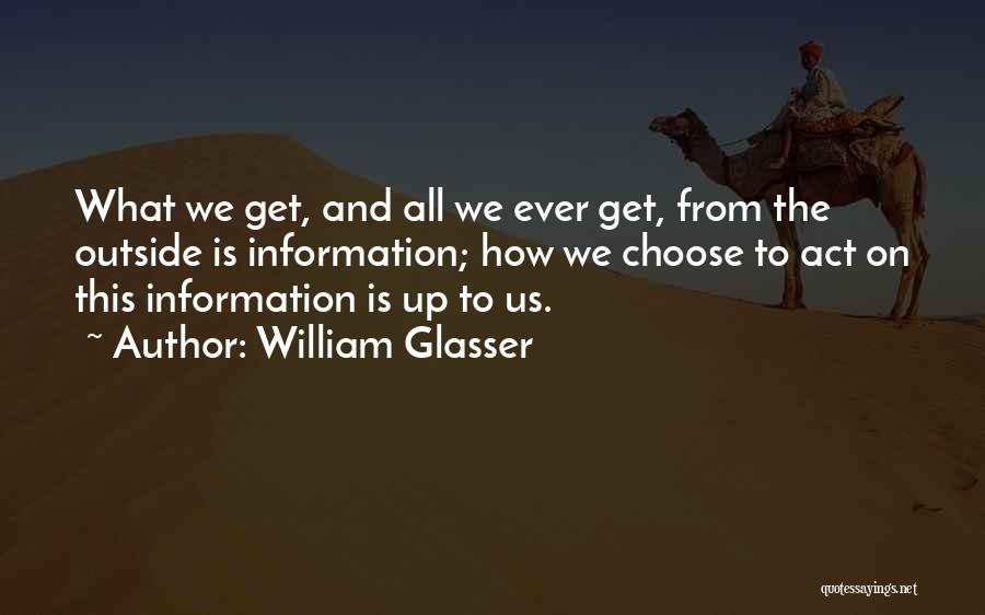 William Glasser Quotes: What We Get, And All We Ever Get, From The Outside Is Information; How We Choose To Act On This