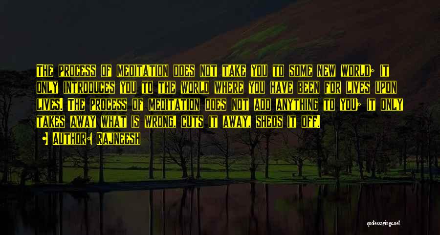 Rajneesh Quotes: The Process Of Meditation Does Not Take You To Some New World; It Only Introduces You To The World Where