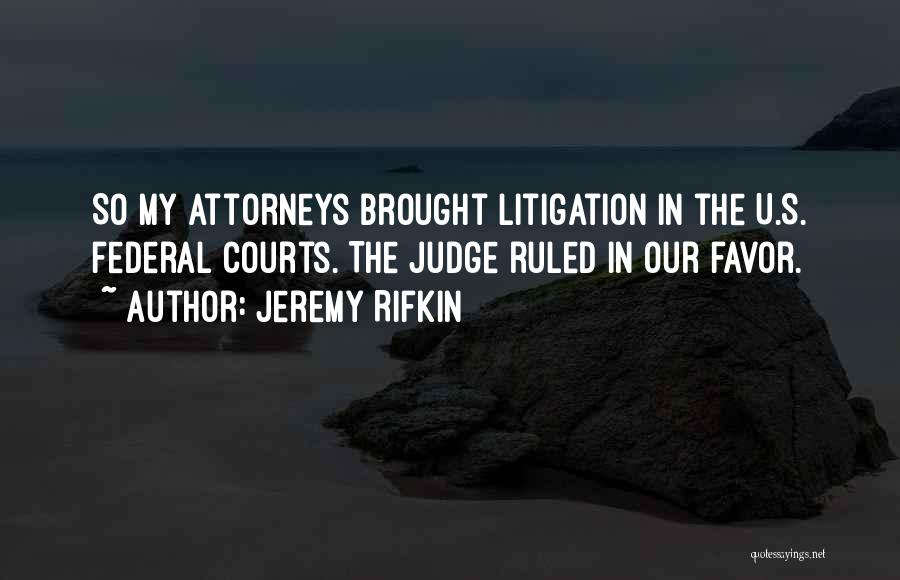 Jeremy Rifkin Quotes: So My Attorneys Brought Litigation In The U.s. Federal Courts. The Judge Ruled In Our Favor.