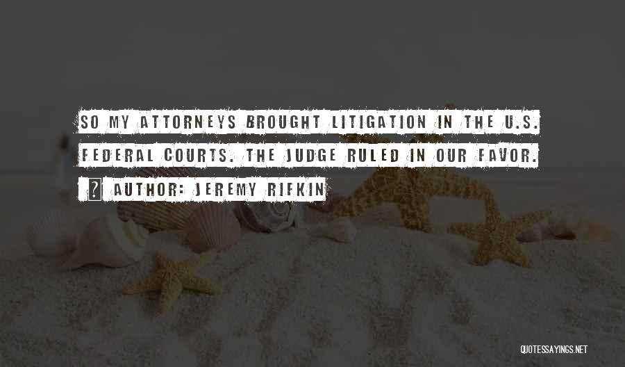 Jeremy Rifkin Quotes: So My Attorneys Brought Litigation In The U.s. Federal Courts. The Judge Ruled In Our Favor.