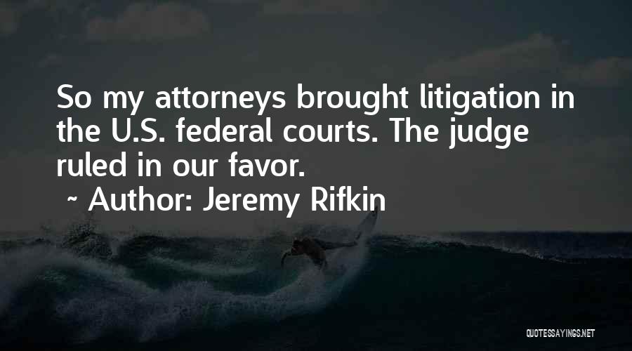 Jeremy Rifkin Quotes: So My Attorneys Brought Litigation In The U.s. Federal Courts. The Judge Ruled In Our Favor.