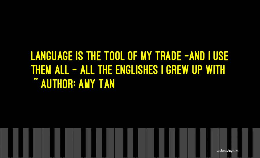 Amy Tan Quotes: Language Is The Tool Of My Trade -and I Use Them All - All The Englishes I Grew Up With