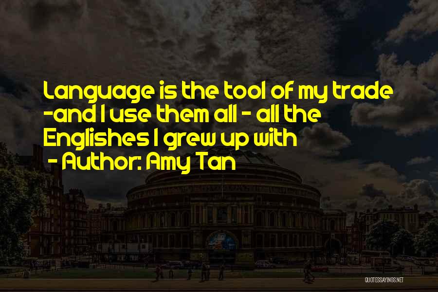 Amy Tan Quotes: Language Is The Tool Of My Trade -and I Use Them All - All The Englishes I Grew Up With