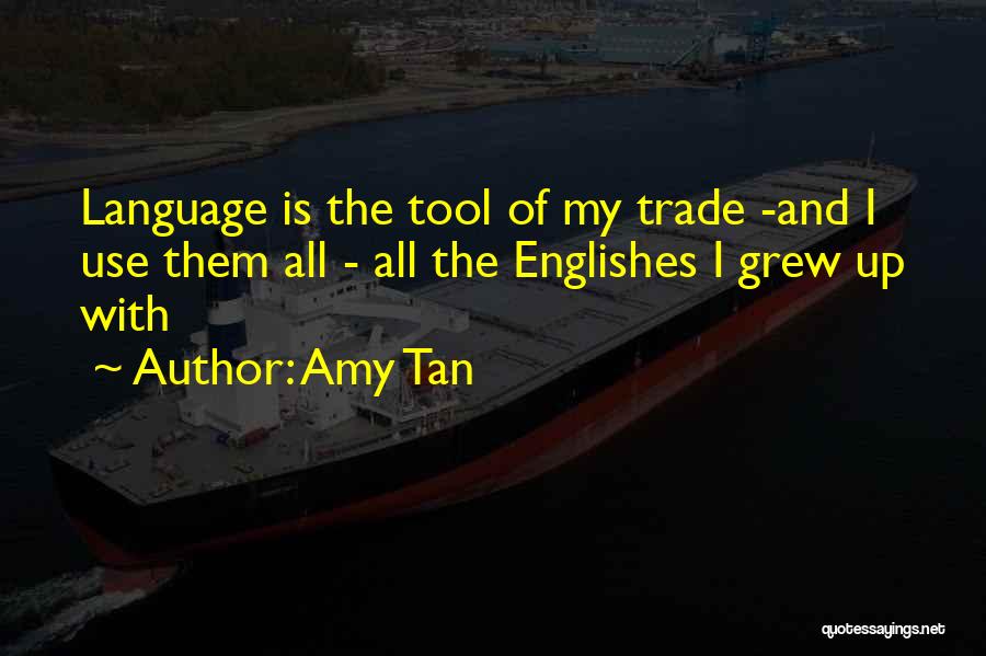 Amy Tan Quotes: Language Is The Tool Of My Trade -and I Use Them All - All The Englishes I Grew Up With