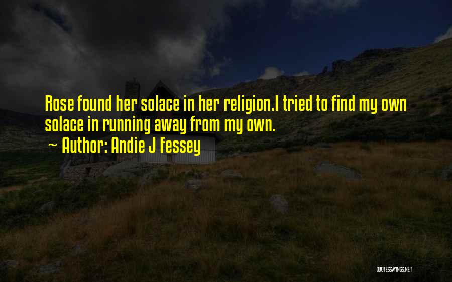 Andie J Fessey Quotes: Rose Found Her Solace In Her Religion.i Tried To Find My Own Solace In Running Away From My Own.