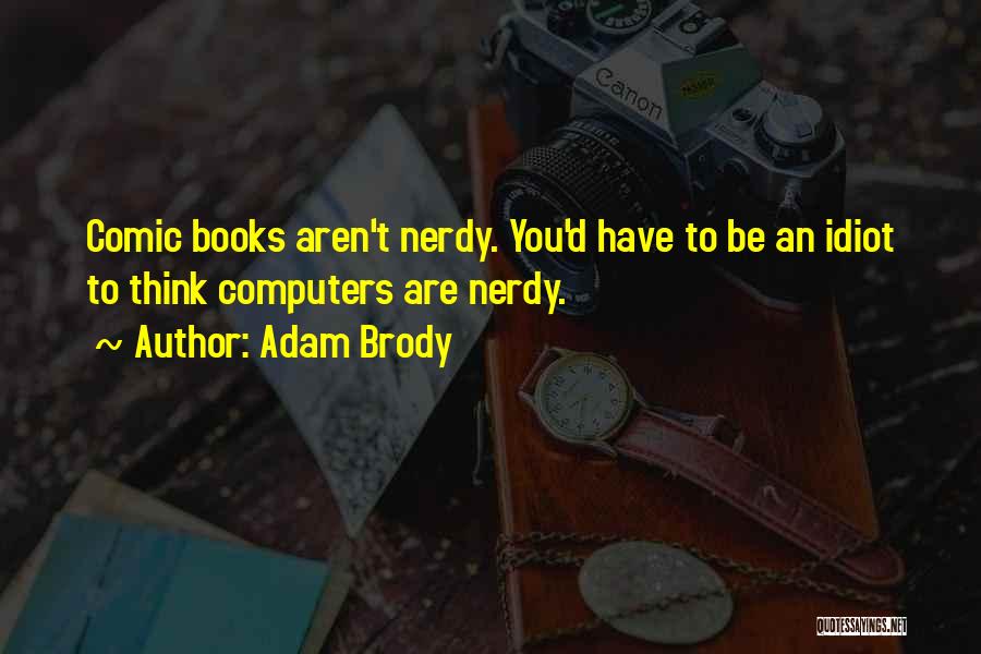 Adam Brody Quotes: Comic Books Aren't Nerdy. You'd Have To Be An Idiot To Think Computers Are Nerdy.