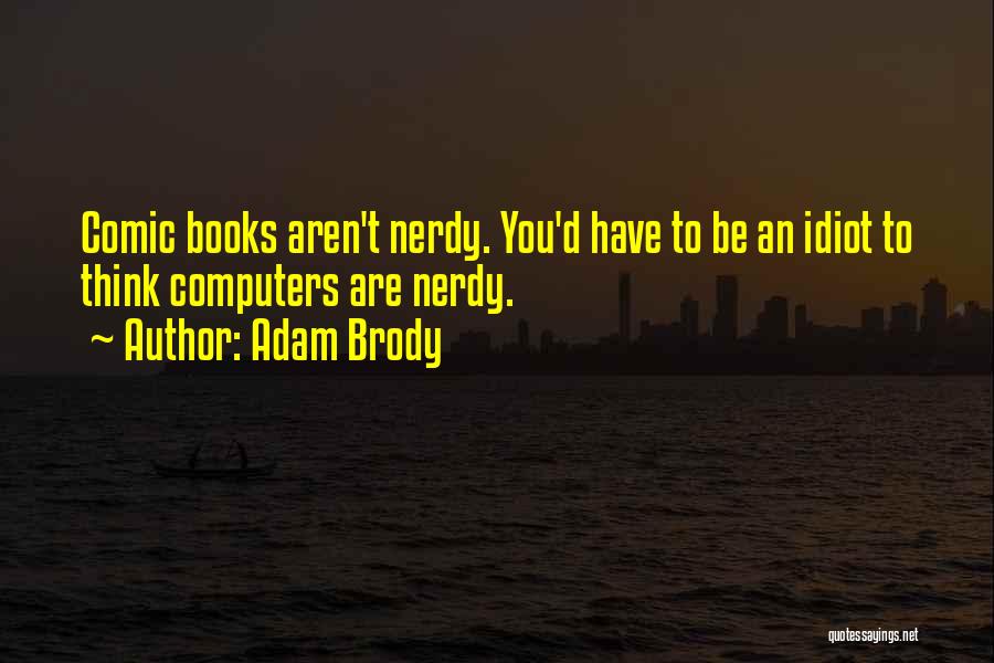 Adam Brody Quotes: Comic Books Aren't Nerdy. You'd Have To Be An Idiot To Think Computers Are Nerdy.