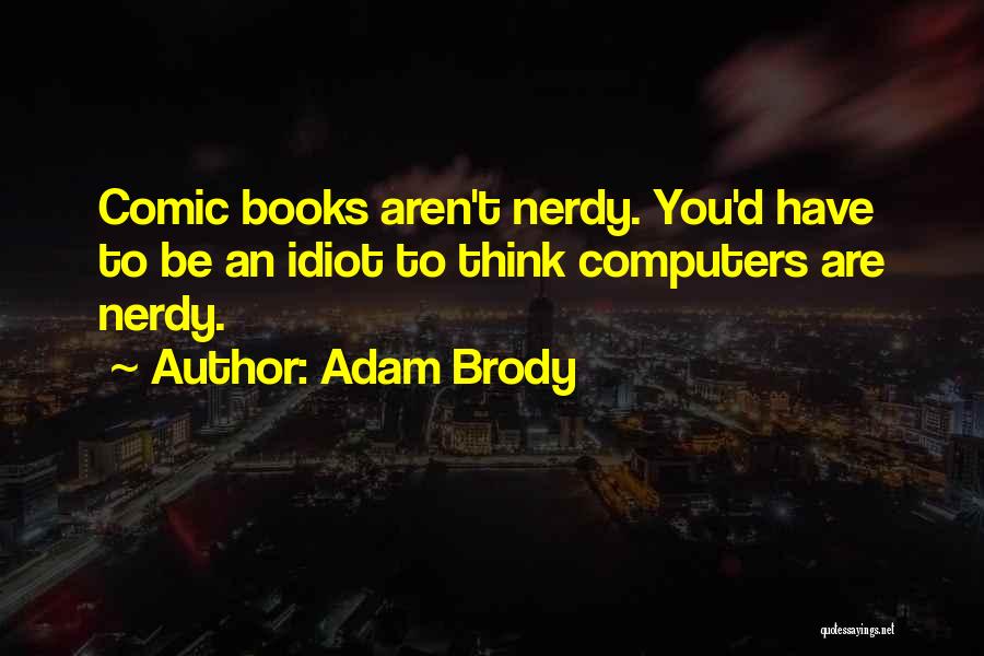 Adam Brody Quotes: Comic Books Aren't Nerdy. You'd Have To Be An Idiot To Think Computers Are Nerdy.