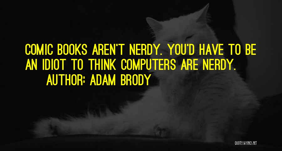 Adam Brody Quotes: Comic Books Aren't Nerdy. You'd Have To Be An Idiot To Think Computers Are Nerdy.