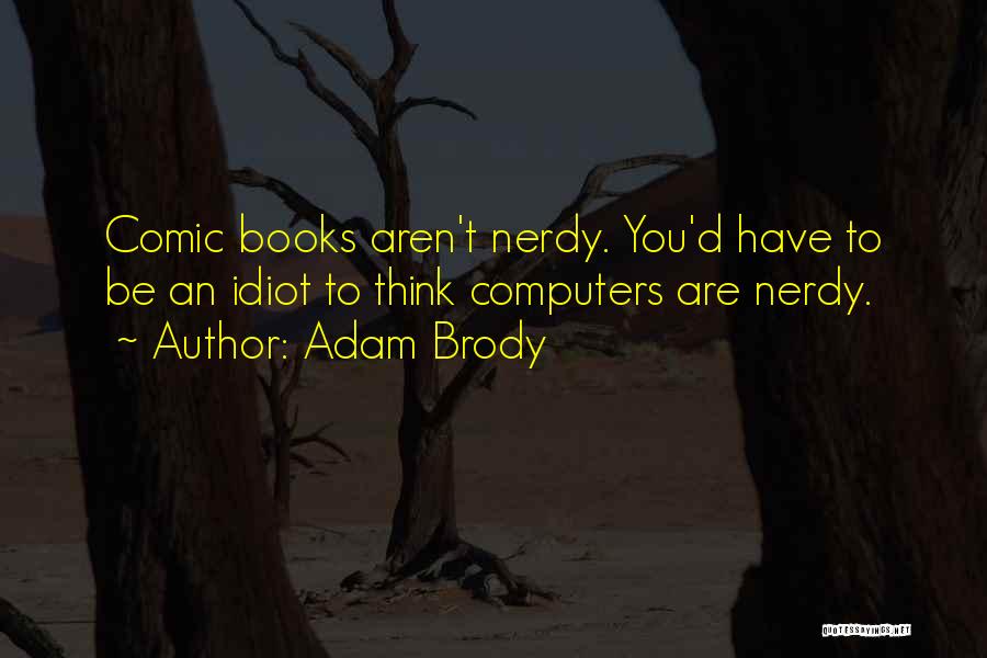 Adam Brody Quotes: Comic Books Aren't Nerdy. You'd Have To Be An Idiot To Think Computers Are Nerdy.