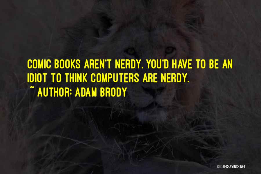 Adam Brody Quotes: Comic Books Aren't Nerdy. You'd Have To Be An Idiot To Think Computers Are Nerdy.