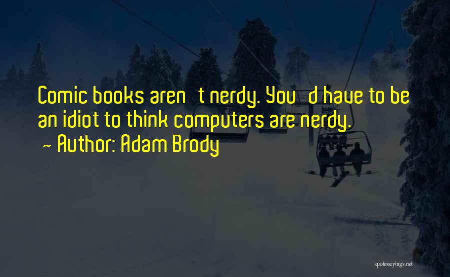 Adam Brody Quotes: Comic Books Aren't Nerdy. You'd Have To Be An Idiot To Think Computers Are Nerdy.