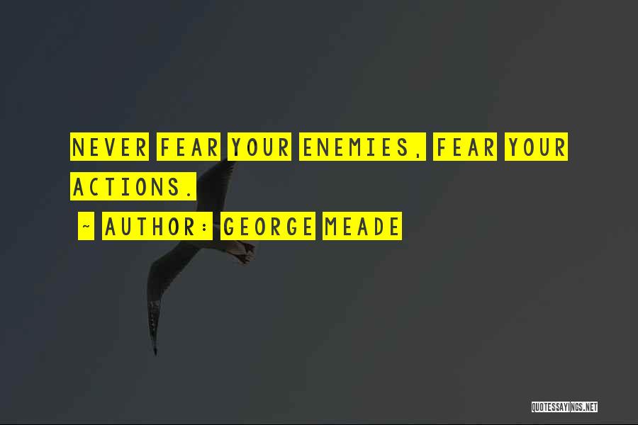 George Meade Quotes: Never Fear Your Enemies, Fear Your Actions.