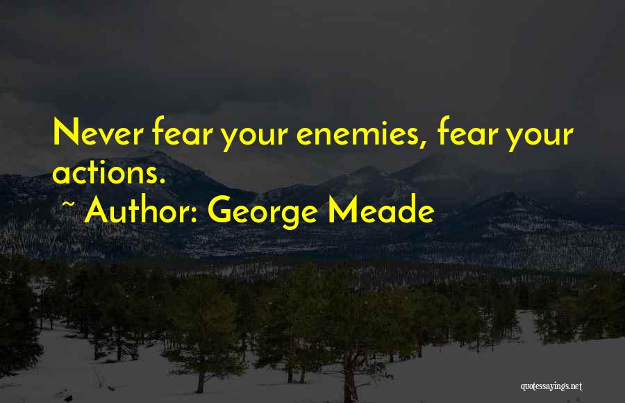 George Meade Quotes: Never Fear Your Enemies, Fear Your Actions.