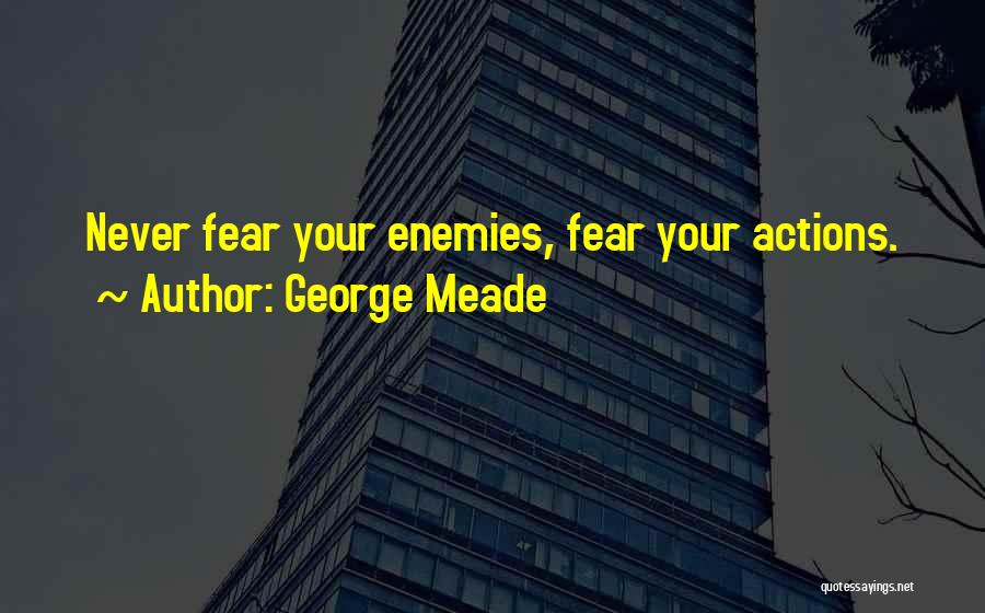 George Meade Quotes: Never Fear Your Enemies, Fear Your Actions.