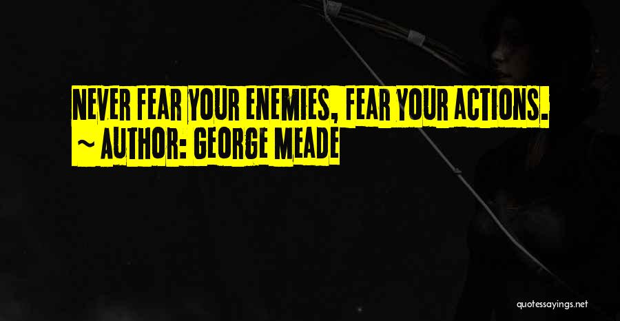 George Meade Quotes: Never Fear Your Enemies, Fear Your Actions.