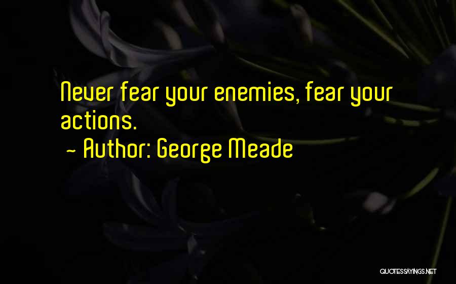 George Meade Quotes: Never Fear Your Enemies, Fear Your Actions.