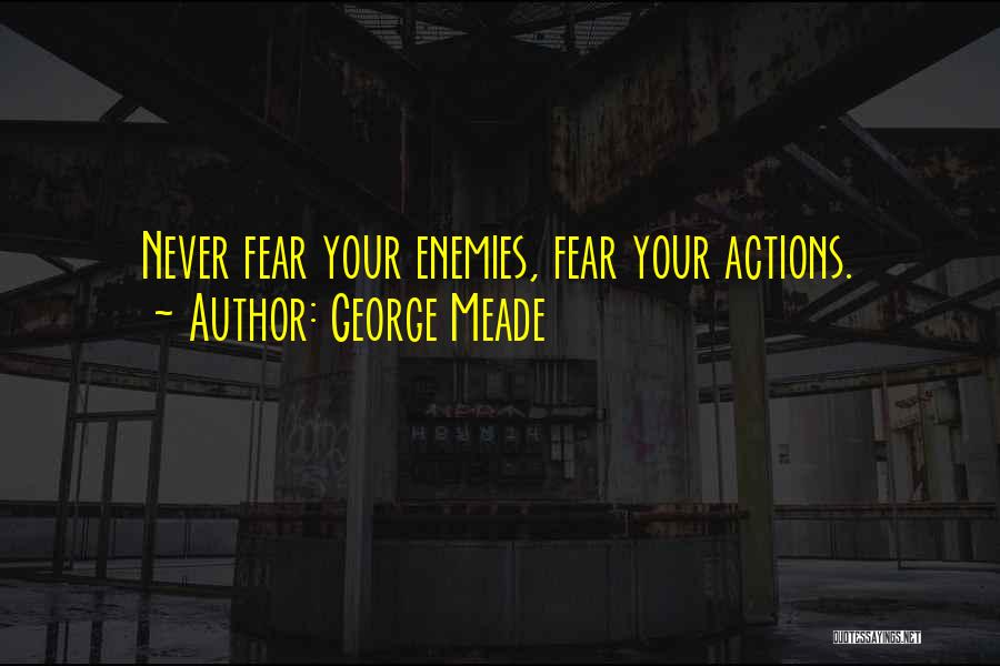 George Meade Quotes: Never Fear Your Enemies, Fear Your Actions.