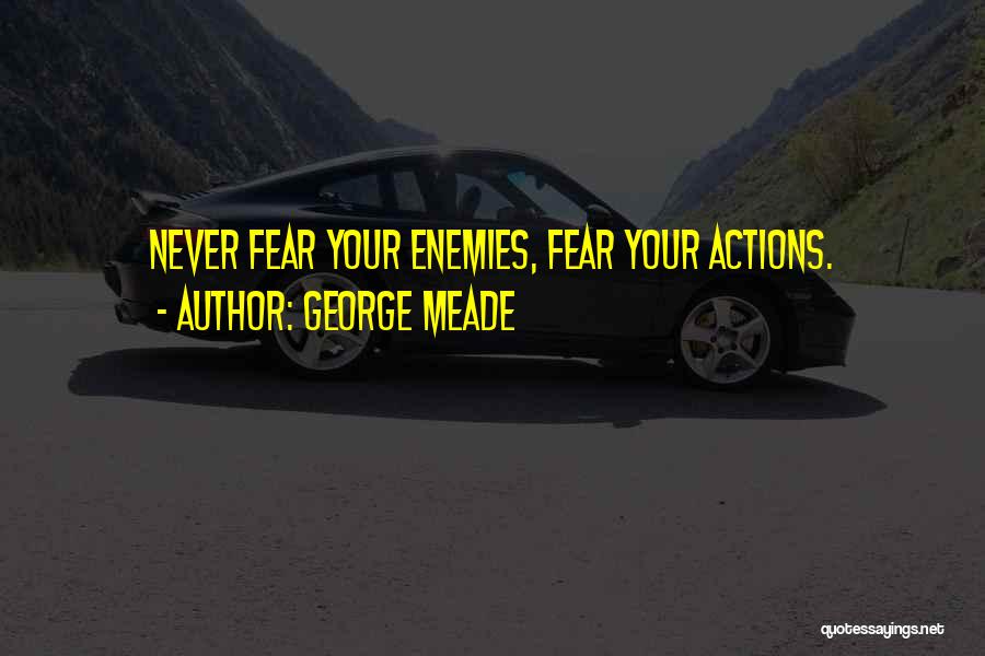 George Meade Quotes: Never Fear Your Enemies, Fear Your Actions.