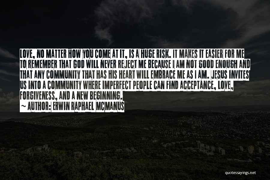 Erwin Raphael McManus Quotes: Love, No Matter How You Come At It, Is A Huge Risk. It Makes It Easier For Me To Remember