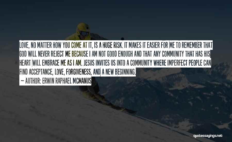 Erwin Raphael McManus Quotes: Love, No Matter How You Come At It, Is A Huge Risk. It Makes It Easier For Me To Remember